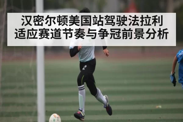 汉密尔顿美国站驾驶法拉利 适应赛道节奏与争冠前景分析